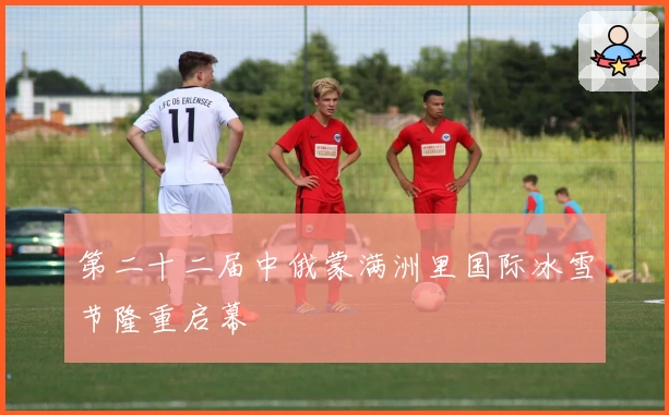 第二十二届中俄蒙满洲里国际冰雪节隆重启幕