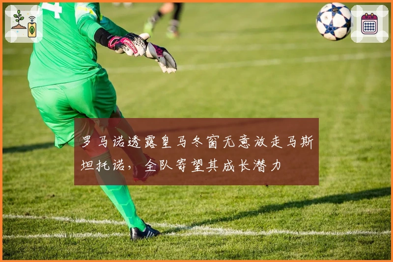 罗马诺透露皇马冬窗无意放走马斯坦托诺，全队寄望其成长潜力