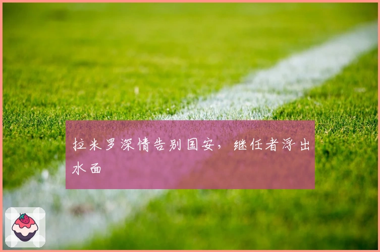 拉米罗深情告别国安，继任者浮出水面