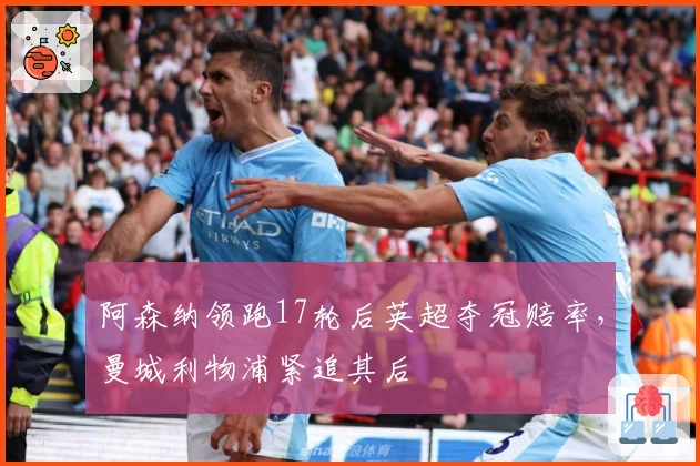 阿森纳领跑17轮后英超夺冠赔率，曼城利物浦紧追其后