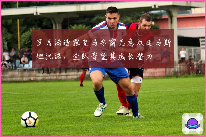 罗马诺透露皇马冬窗无意放走马斯坦托诺，全队寄望其成长潜力