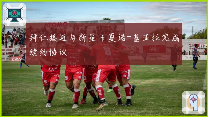 拜仁接近与新星卡夏诺-基亚拉完成续约协议