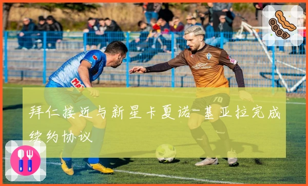 拜仁接近与新星卡夏诺-基亚拉完成续约协议