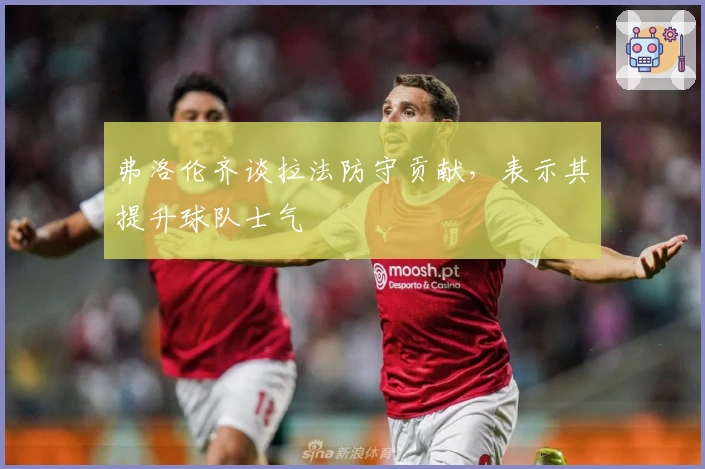 弗洛伦齐谈拉法防守贡献，表示其提升球队士气