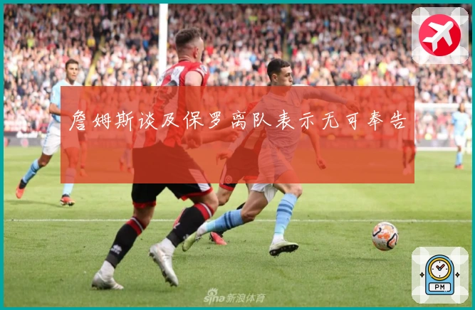 詹姆斯谈及保罗离队表示无可奉告